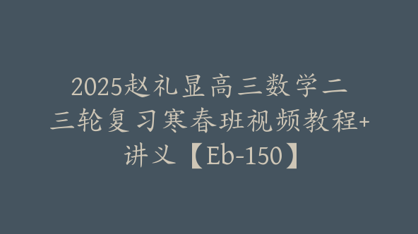 2025赵礼显高三数学二三轮复习寒春班视频教程+讲义【Eb-150】