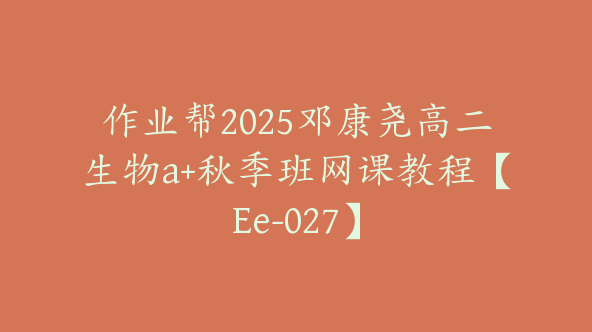 作业帮2025邓康尧高二生物a+秋季班网课教程【Ee-027】