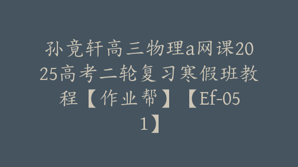 孙竟轩高三物理a网课2025高考二轮复习寒假班教程【作业帮】【Ef-051】