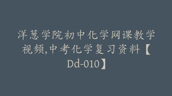 洋葱学院初中化学网课教学视频,中考化学复习资料【Dd-010】