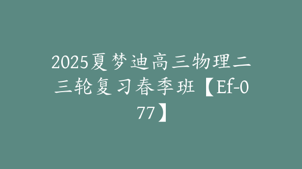 2025夏梦迪高三物理二三轮复习春季班【Ef-077】