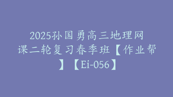 2025孙国勇高三地理网课二轮复习春季班【作业帮】【Ei-056】