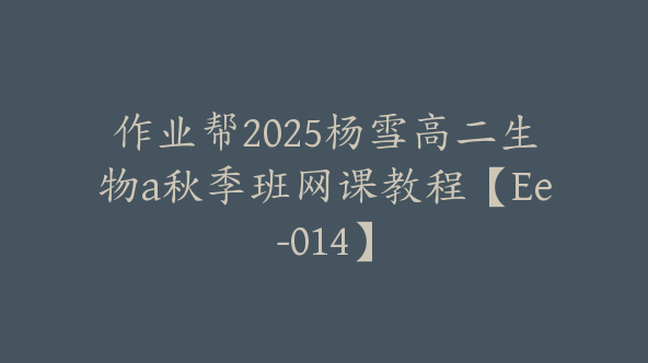作业帮2025杨雪高二生物a秋季班网课教程【Ee-014】