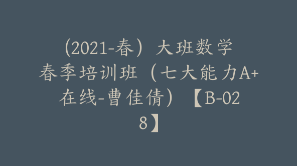 (2021-春）大班数学春季培训班（七大能力A+在线-曹佳倩）【B-028】