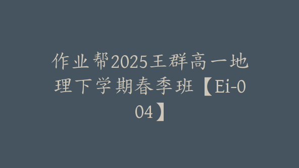 作业帮2025王群高一地理下学期春季班【Ei-004】