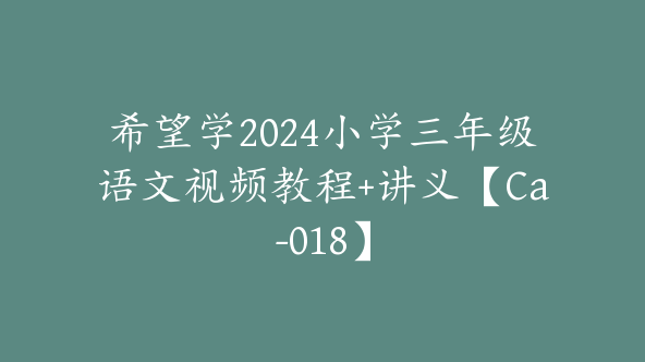 希望学2024小学三年级语文视频教程+讲义【Ca-018】
