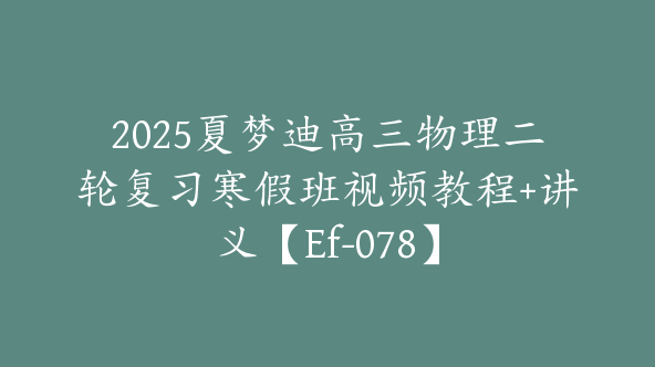 2025夏梦迪高三物理二轮复习寒假班视频教程+讲义【Ef-078】