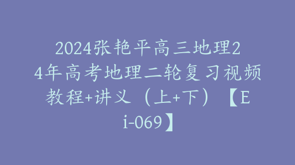 2024张艳平高三地理24年高考地理二轮复习视频教程+讲义（上+下）【Ei-069】