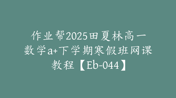 作业帮2025田夏林高一数学a+下学期寒假班网课教程【Eb-044】