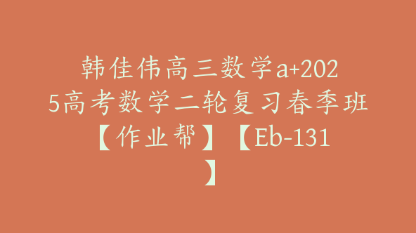 韩佳伟高三数学a+2025高考数学二轮复习春季班【作业帮】【Eb-131】