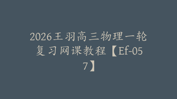 2026王羽高三物理一轮复习网课教程【Ef-057】