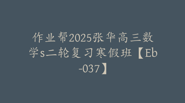 作业帮2025张华高三数学s二轮复习寒假班【Eb-037】