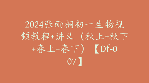 2024张雨桐初一生物视频教程+讲义（秋上+秋下+春上+春下）【Df-007】