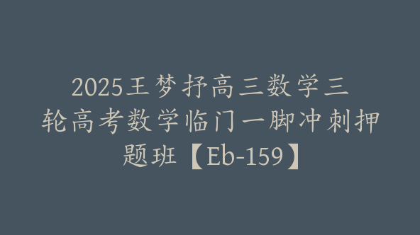 2025王梦抒高三数学三轮高考数学临门一脚冲刺押题班【Eb-159】