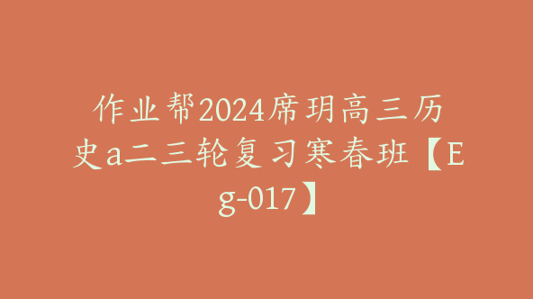 作业帮2024席玥高三历史a二三轮复习寒春班【Eg-017】