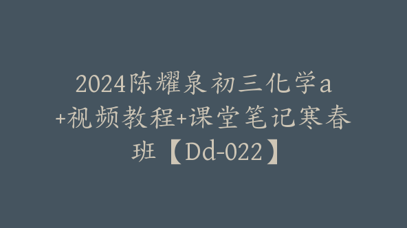 2024陈耀泉初三化学a+视频教程+课堂笔记寒春班【Dd-022】