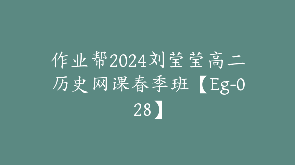 作业帮2024刘莹莹高二历史网课春季班【Eg-028】