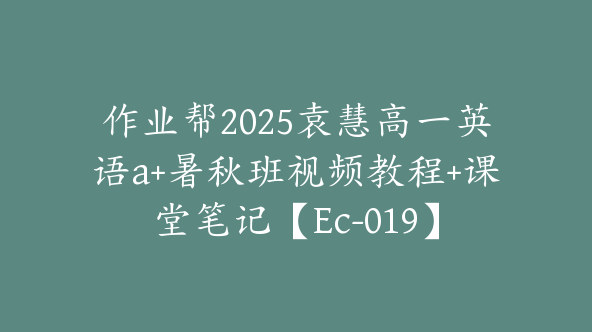 作业帮2025袁慧高一英语a+暑秋班视频教程+课堂笔记【Ec-019】