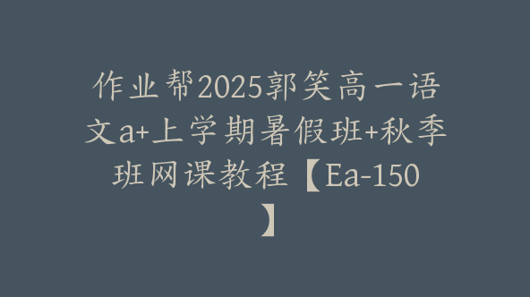 作业帮2025郭笑高一语文a+上学期暑假班+秋季班网课教程【Ea-150】