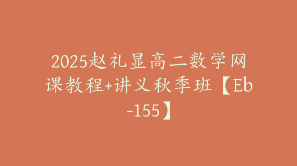 2025赵礼显高二数学网课教程+讲义秋季班【Eb-155】