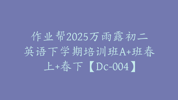 作业帮2025万雨露初二英语下学期培训班A+班春上+春下【Dc-004】