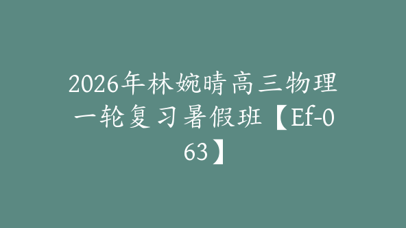 2026年林婉晴高三物理一轮复习暑假班【Ef-063】