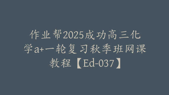 作业帮2025成功高三化学a+一轮复习秋季班网课教程【Ed-037】
