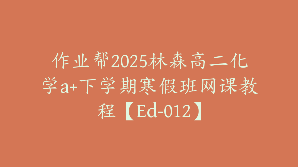 作业帮2025林森高二化学a+下学期寒假班网课教程【Ed-012】