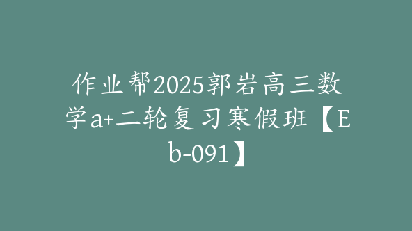 作业帮2025郭岩高三数学a+二轮复习寒假班【Eb-091】