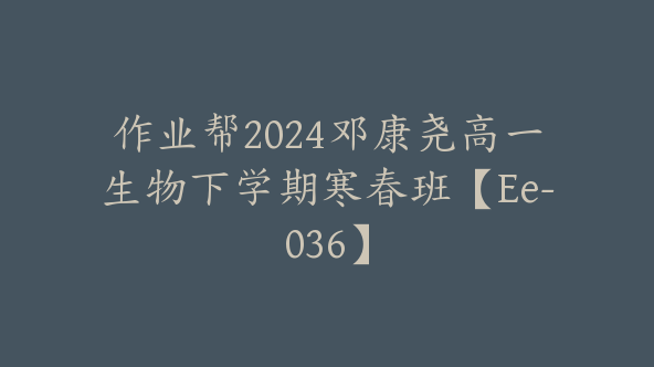 作业帮2024邓康尧高一生物下学期寒春班【Ee-036】
