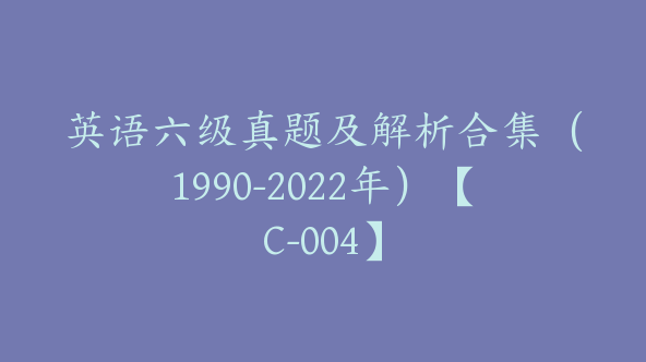 英语六级真题及解析合集（1990-2022年）【C-004】