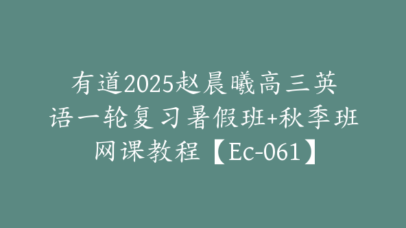 有道2025赵晨曦高三英语一轮复习暑假班+秋季班网课教程【Ec-061】