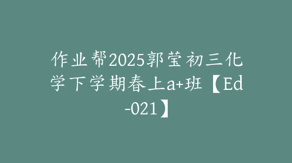 作业帮2025郭莹初三化学下学期春上a+班【Ed-021】