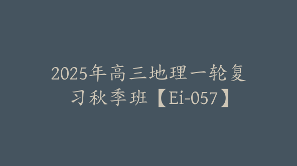 2025年高三地理一轮复习秋季班【Ei-057】