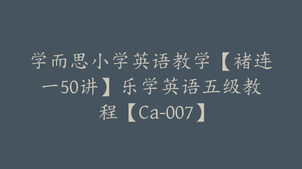 学而思小学英语教学【褚连一50讲】乐学英语五级教程【Ca-007】