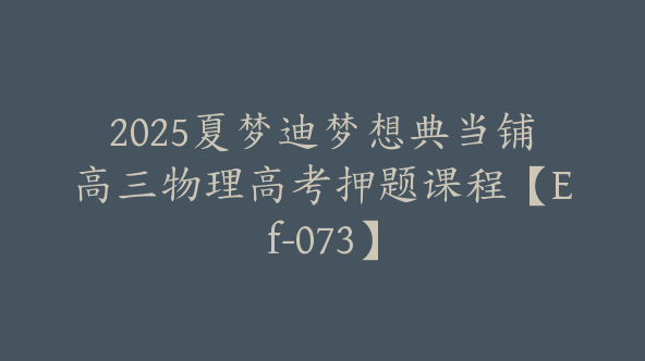2025夏梦迪梦想典当铺高三物理高考押题课程【Ef-073】