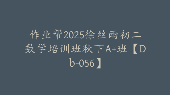 作业帮2025徐丝雨初二数学培训班秋下A+班【Db-056】