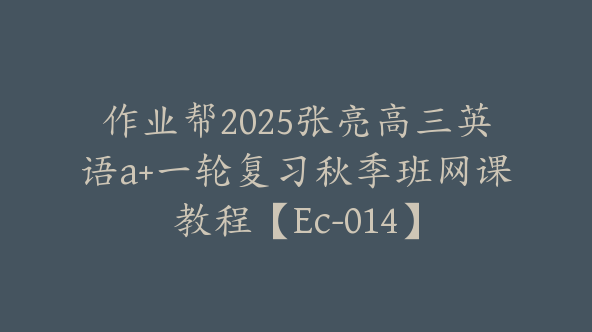 作业帮2025张亮高三英语a+一轮复习秋季班网课教程【Ec-014】