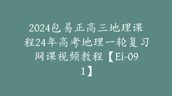 2024包易正高三地理课程24年高考地理一轮复习网课视频教程【Ei-091】