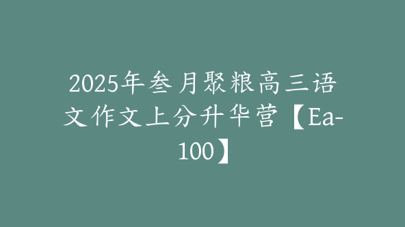 2025年叁月聚粮高三语文作文上分升华营【Ea-100】
