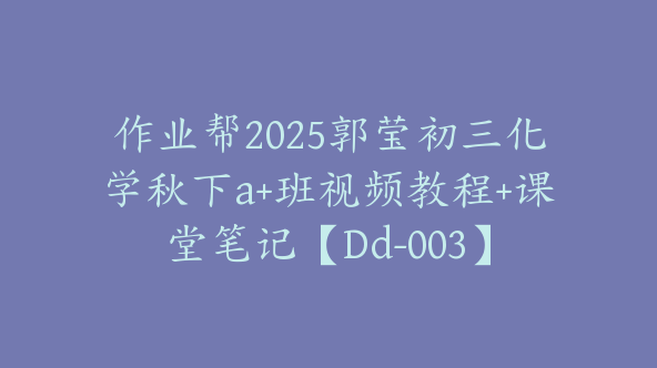 作业帮2025郭莹初三化学秋下a+班视频教程+课堂笔记【Dd-003】