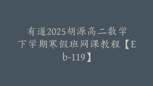 有道2025胡源高二数学下学期寒假班网课教程【Eb-119】