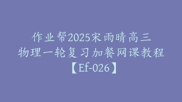 作业帮2025宋雨晴高三物理一轮复习加餐网课教程【Ef-026】