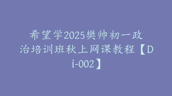 希望学2025樊帅初一政治培训班秋上网课教程【Di-002】