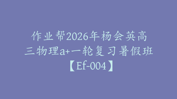 作业帮2026年杨会英高三物理a+一轮复习暑假班【Ef-004】