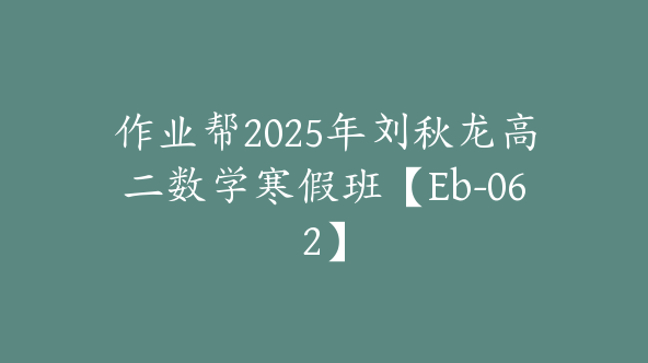 作业帮2025年刘秋龙高二数学寒假班【Eb-062】