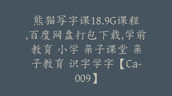 熊猫写字课18.9G课程,百度网盘打包下载,学前教育 小学 亲子课堂 亲子教育 识字学字【Ca-009】