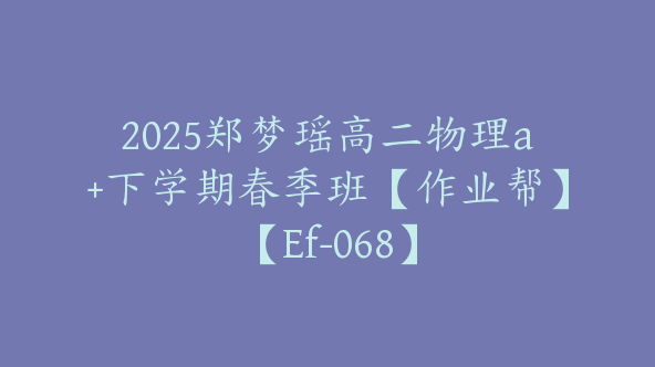 2025郑梦瑶高二物理a+下学期春季班【作业帮】【Ef-068】