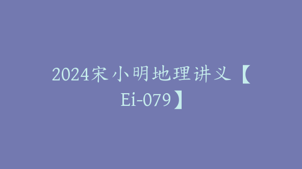 2024宋小明地理讲义【Ei-079】