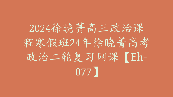 2024徐晓菁高三政治课程寒假班24年徐晓菁高考政治二轮复习网课【Eh-077】